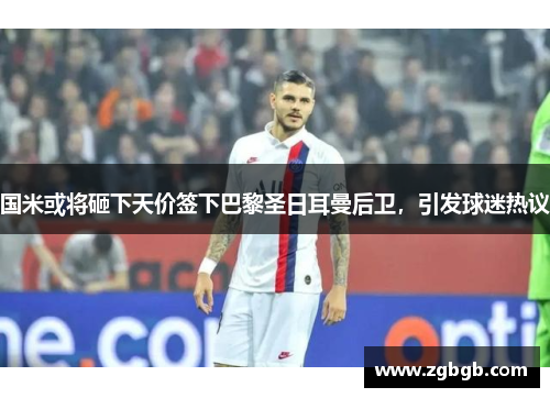 国米或将砸下天价签下巴黎圣日耳曼后卫，引发球迷热议