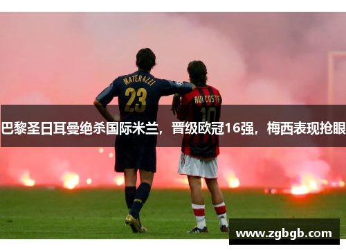 巴黎圣日耳曼绝杀国际米兰，晋级欧冠16强，梅西表现抢眼