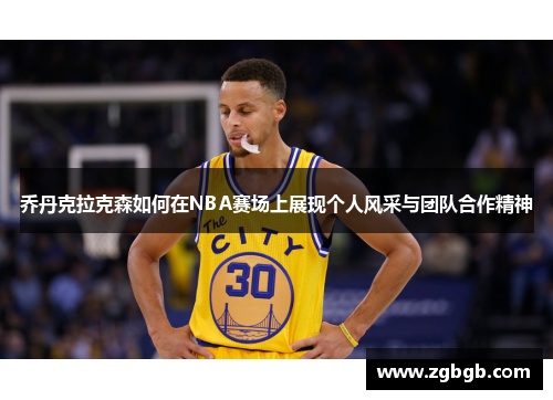 乔丹克拉克森如何在NBA赛场上展现个人风采与团队合作精神