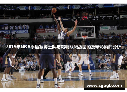 2015年NBA季后赛勇士队与鹈鹕队激战回顾及精彩瞬间分析