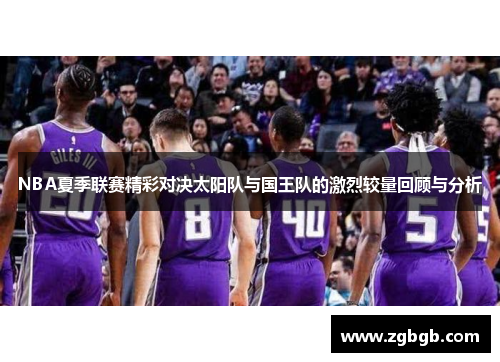 NBA夏季联赛精彩对决太阳队与国王队的激烈较量回顾与分析