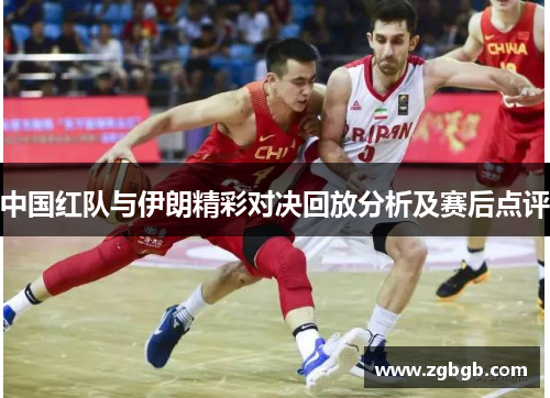 中国红队与伊朗精彩对决回放分析及赛后点评