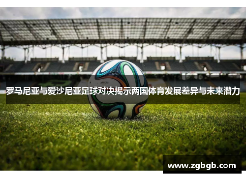 罗马尼亚与爱沙尼亚足球对决揭示两国体育发展差异与未来潜力