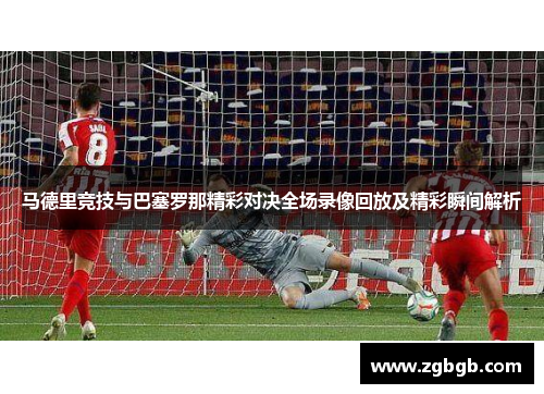 马德里竞技与巴塞罗那精彩对决全场录像回放及精彩瞬间解析
