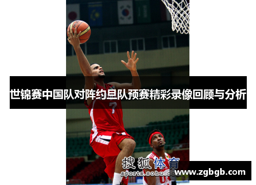世锦赛中国队对阵约旦队预赛精彩录像回顾与分析