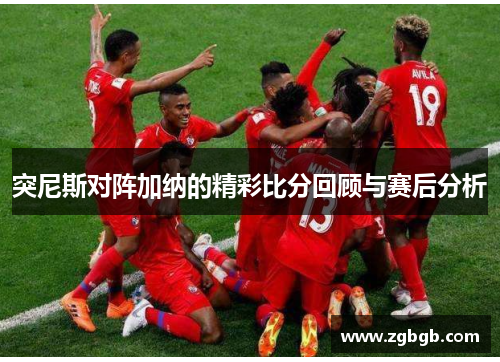 突尼斯对阵加纳的精彩比分回顾与赛后分析