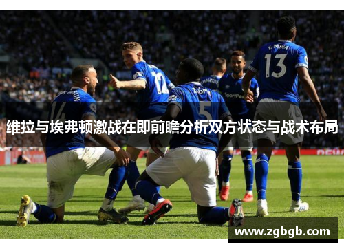 维拉与埃弗顿激战在即前瞻分析双方状态与战术布局
