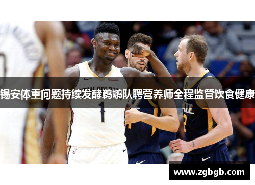 锡安体重问题持续发酵鹈鹕队聘营养师全程监管饮食健康