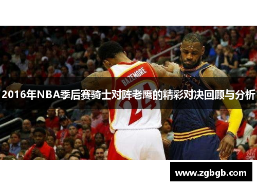 2016年NBA季后赛骑士对阵老鹰的精彩对决回顾与分析