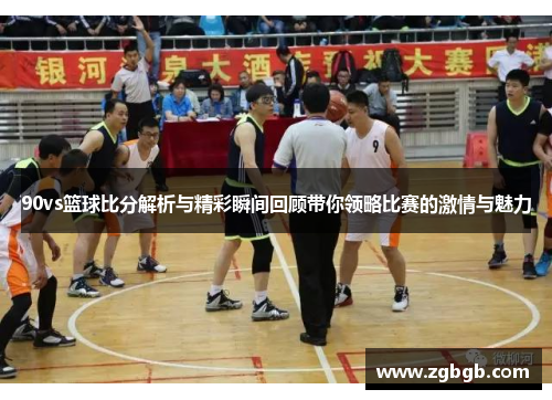90vs篮球比分解析与精彩瞬间回顾带你领略比赛的激情与魅力
