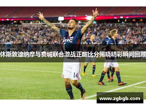 休斯敦迪纳摩与费城联合激战正酣比分揭晓精彩瞬间回顾
