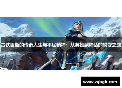 古铁雷斯的传奇人生与不屈精神：从英雄到神话的蜕变之路