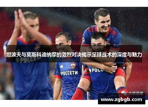 坦波夫与莫斯科迪纳摩的激烈对决揭示足球战术的深度与魅力
