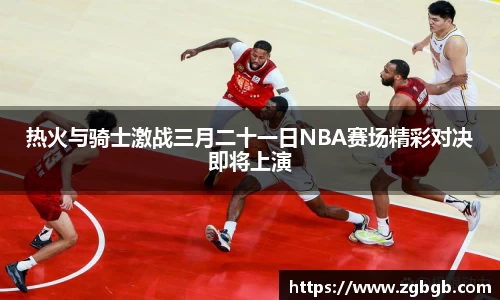热火与骑士激战三月二十一日NBA赛场精彩对决即将上演