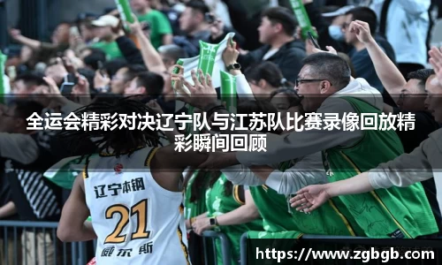 米兰全运会精彩对决辽宁队与江苏队比赛录像回放精彩瞬间回顾