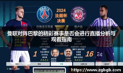 曼联对阵巴黎的精彩赛事是否会进行直播分析与观看指南