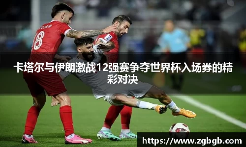 卡塔尔与伊朗激战12强赛争夺世界杯入场券的精彩对决