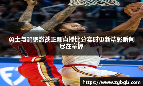 米兰勇士与鹈鹕激战正酣直播比分实时更新精彩瞬间尽在掌握