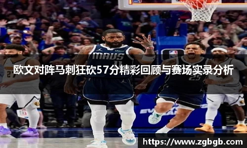 欧文对阵马刺狂砍57分精彩回顾与赛场实录分析