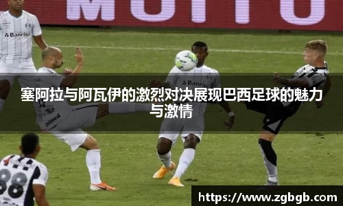 米兰塞阿拉与阿瓦伊的激烈对决展现巴西足球的魅力与激情